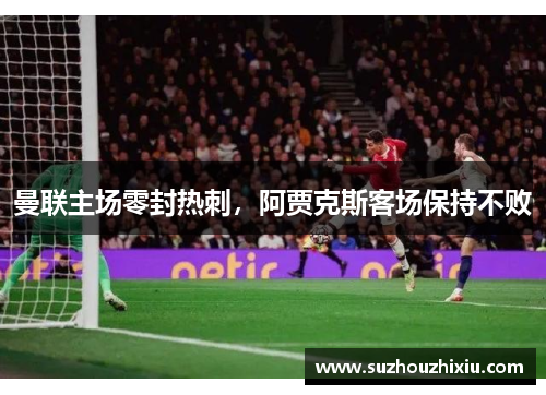 曼联主场零封热刺，阿贾克斯客场保持不败