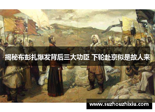 揭秘布彭扎爆发背后三大功臣 下轮赴京似是故人来