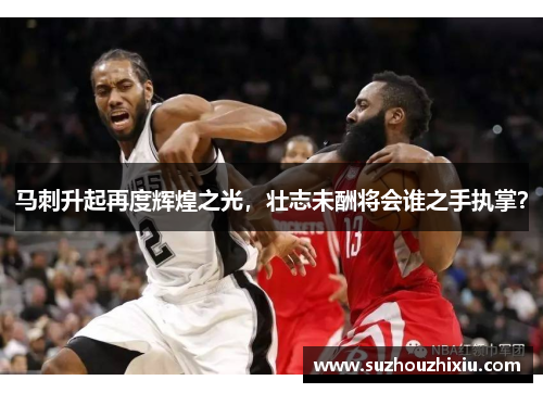 马刺升起再度辉煌之光，壮志未酬将会谁之手执掌？